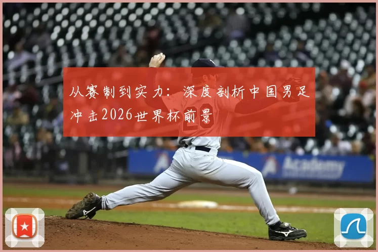 从赛制到实力：深度剖析中国男足冲击2026世界杯前景