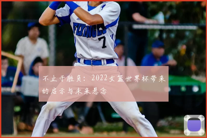 不止于胜负：2022女篮世界杯带来的启示与未来悬念