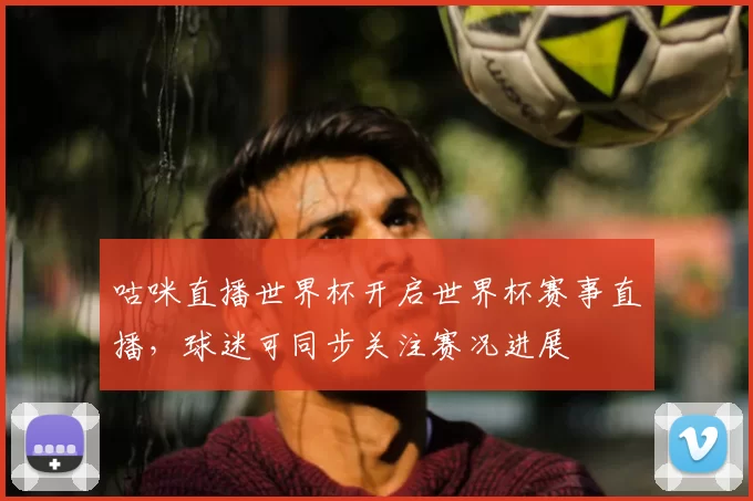 咕咪直播世界杯开启世界杯赛事直播,球迷可同步关注赛况进展