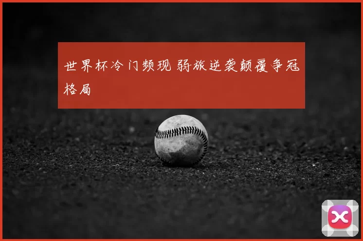 世界杯冷门频现 弱旅逆袭颠覆争冠格局