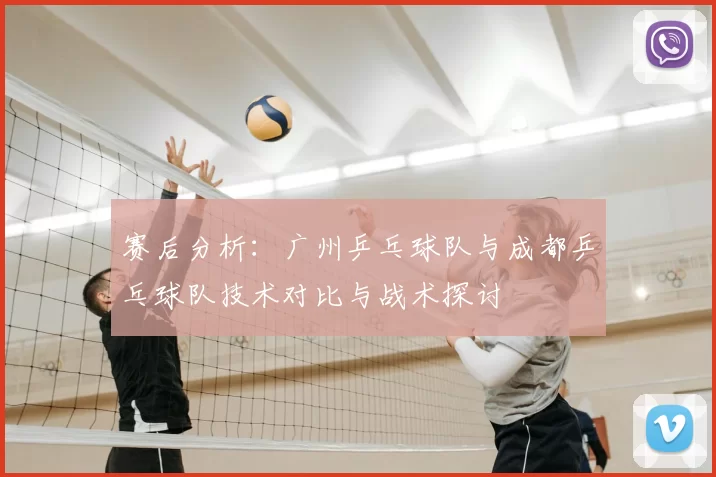 赛后分析:广州乒乓球队与成都乒乓球队技术对比与战术探讨