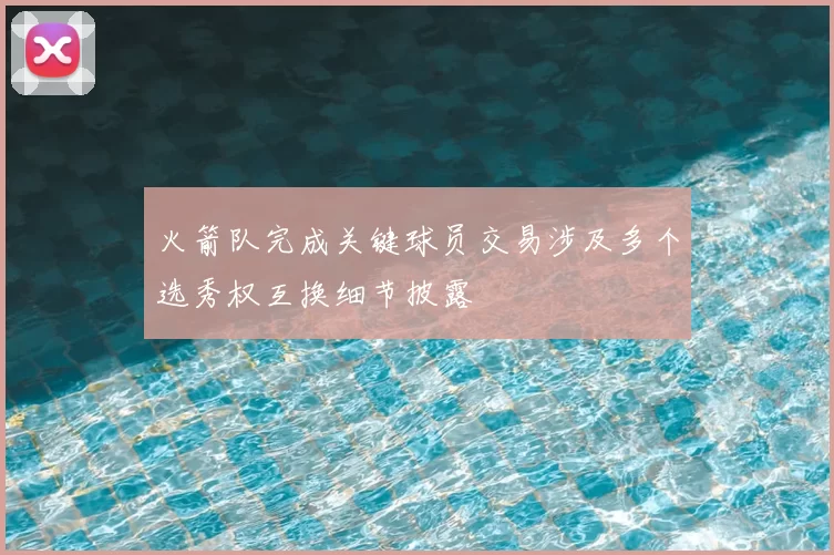 火箭队完成关键球员交易涉及多个选秀权互换细节披露