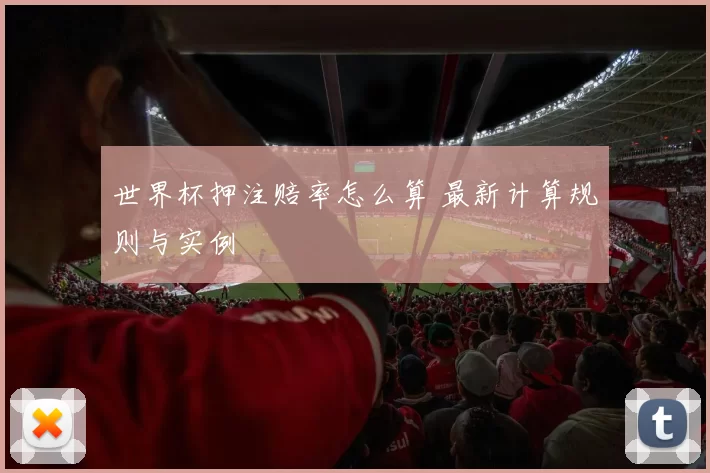 世界杯押注赔率怎么算 最新计算规则与实例