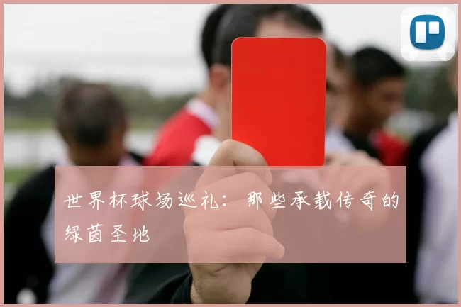世界杯球场巡礼：那些承载传奇的绿茵圣地