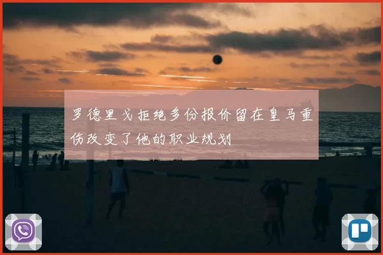 罗德里戈拒绝多份报价留在皇马重伤改变了他的职业规划