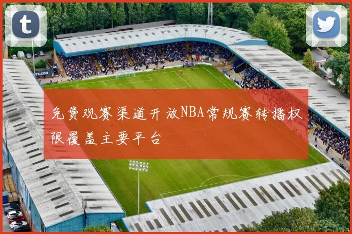 免费观赛渠道开放NBA常规赛转播权限覆盖主要平台