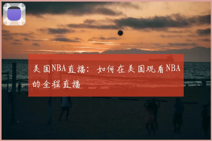 美国NBA直播：如何在美国观看NBA的全程直播