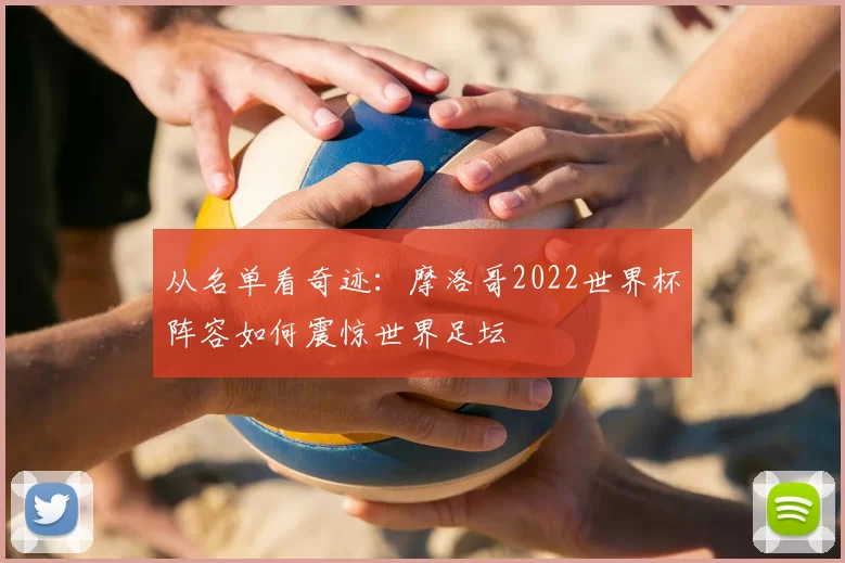 从名单看奇迹：摩洛哥2022世界杯阵容如何震惊世界足坛