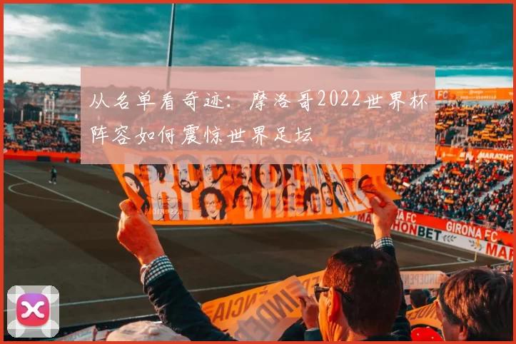 从名单看奇迹:摩洛哥2022世界杯阵容如何震惊世界足坛