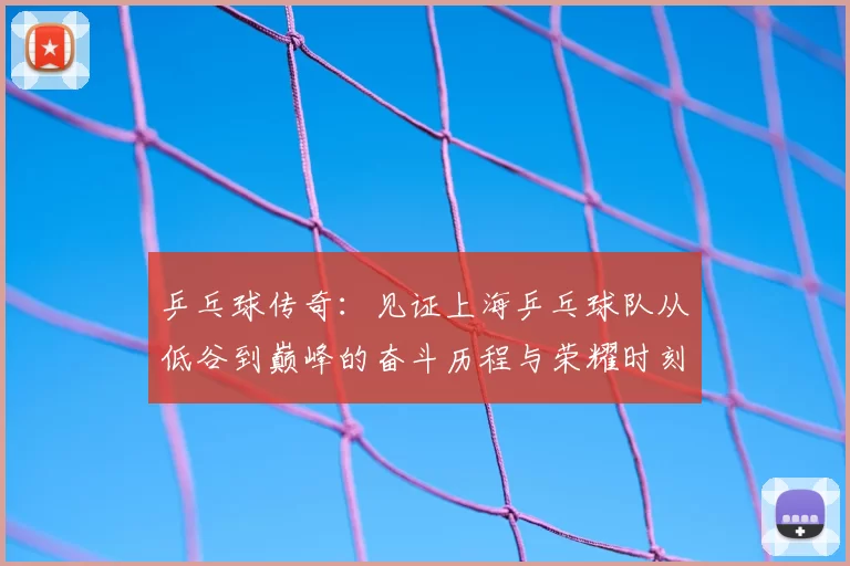 乒乓球传奇：见证上海乒乓球队从低谷到巅峰的奋斗历程与荣耀时刻
