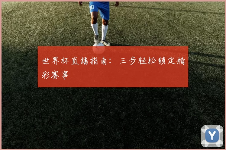 世界杯直播指南:三步轻松锁定精彩赛事