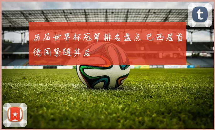 历届世界杯冠军排名盘点 巴西居首德国紧随其后