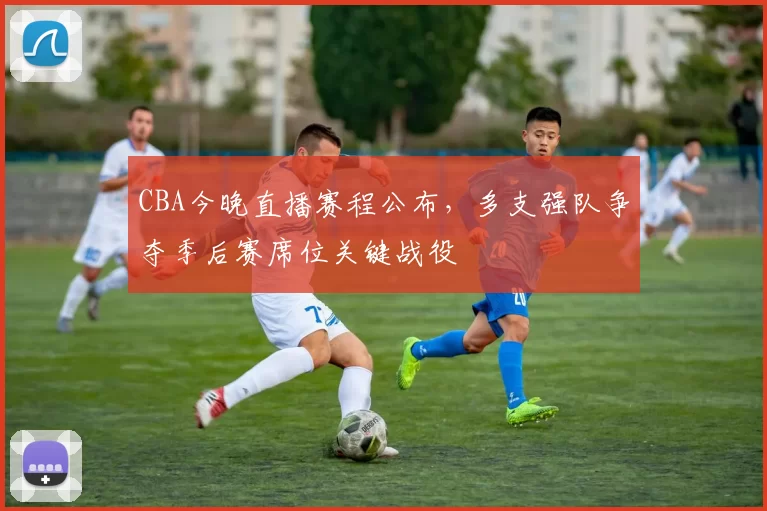 CBA今晚直播赛程公布,多支强队争夺季后赛席位关键战役