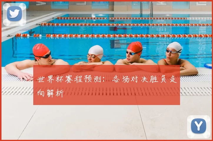 世界杯赛程预测:各场对决胜负走向解析