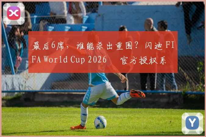 最后6席，谁能杀出重围？闪迪 FIFA World Cup 2026™ 官方授权系列邀你盖楼预言，赢好礼！