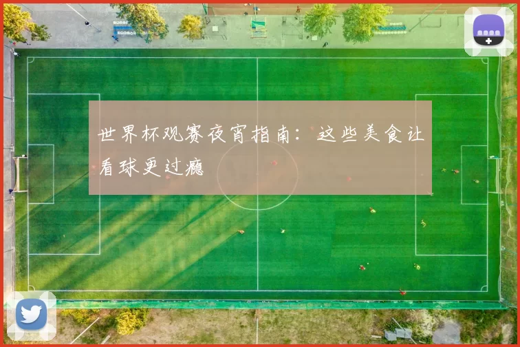 世界杯观赛夜宵指南:这些美食让看球更过瘾