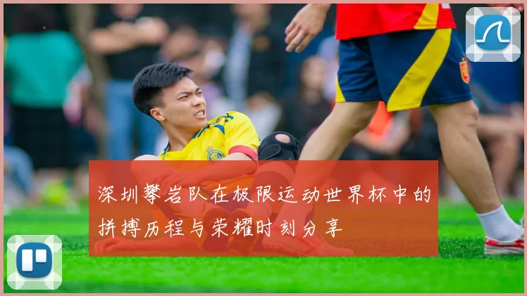 深圳攀岩队在极限运动世界杯中的拼搏历程与荣耀时刻分享