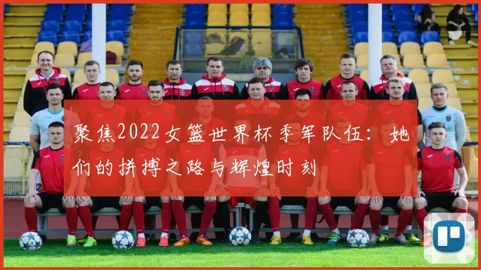 聚焦2022女篮世界杯季军队伍:她们的拼搏之路与辉煌时刻
