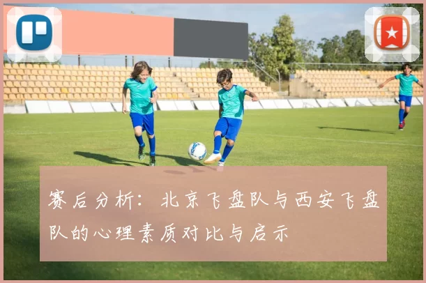 赛后分析:北京飞盘队与西安飞盘队的心理素质对比与启示