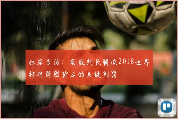 独家专访：前裁判长解读2018世界杯对阵图背后的关键判罚