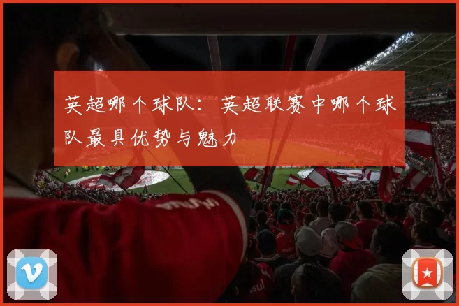 英超哪个球队:英超联赛中哪个球队最具优势与魅力