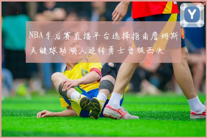 NBA季后赛直播平台选择指南詹姆斯关键球助湖人逆转勇士晋级西决