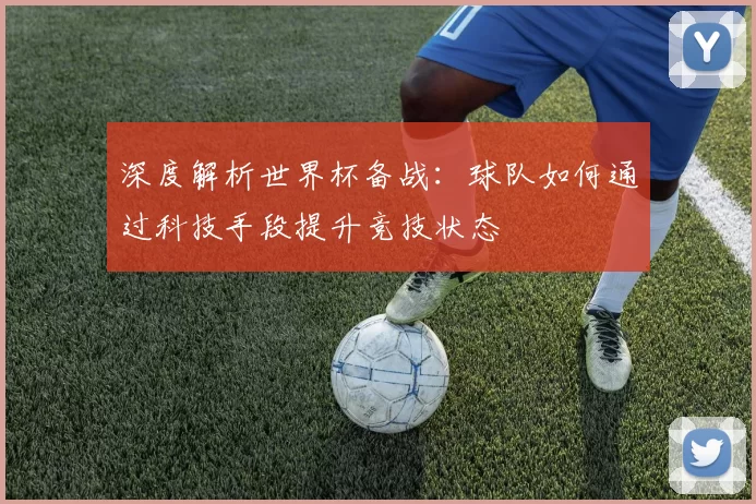 深度解析世界杯备战：球队如何通过科技手段提升竞技状态