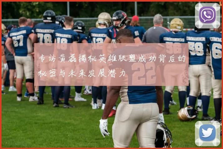 专访黄磊揭秘英雄联盟成功背后的秘密与未来发展潜力