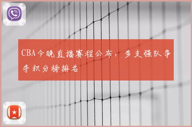 CBA今晚直播赛程公布,多支强队争夺积分榜排名