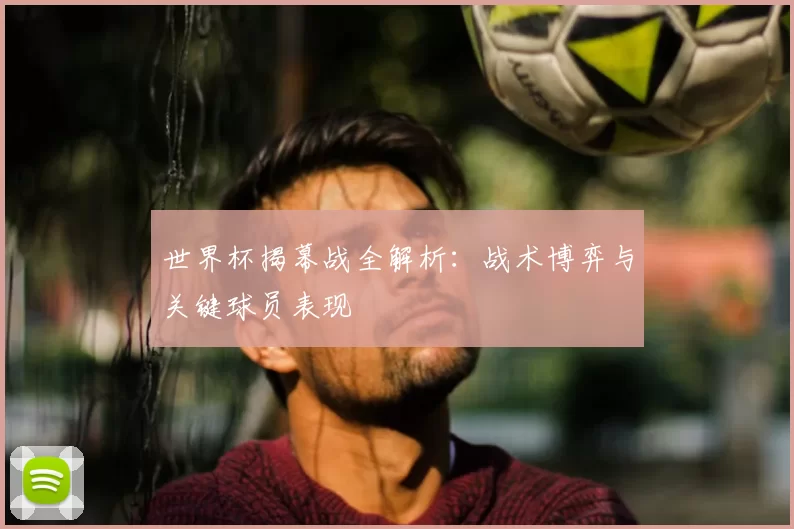 世界杯揭幕战全解析:战术博弈与关键球员表现