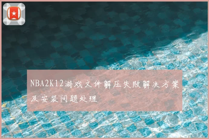 NBA2K12游戏文件解压失败解决方案及安装问题处理