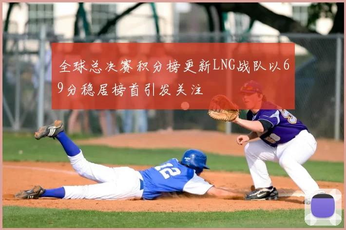 全球总决赛积分榜更新LNG战队以69分稳居榜首引发关注