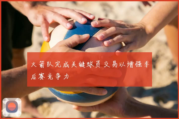 火箭队完成关键球员交易以增强季后赛竞争力