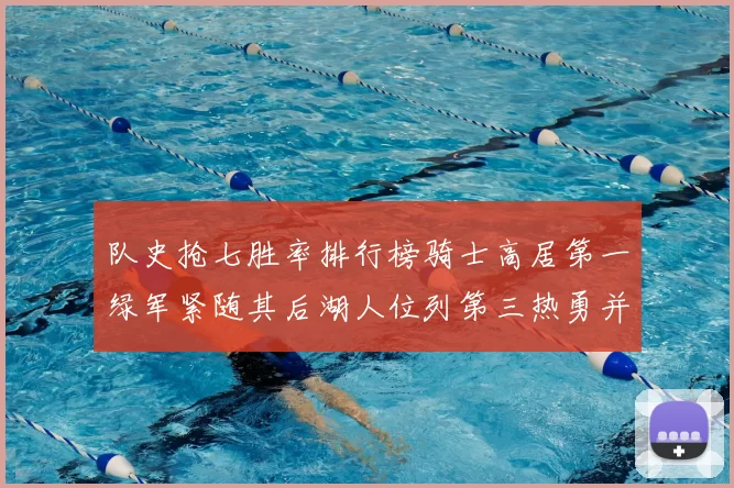 队史抢七胜率排行榜骑士高居第一绿军紧随其后湖人位列第三热勇并列第七
