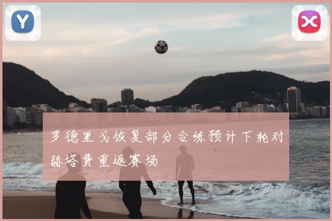 罗德里戈恢复部分合练预计下轮对赫塔费重返赛场