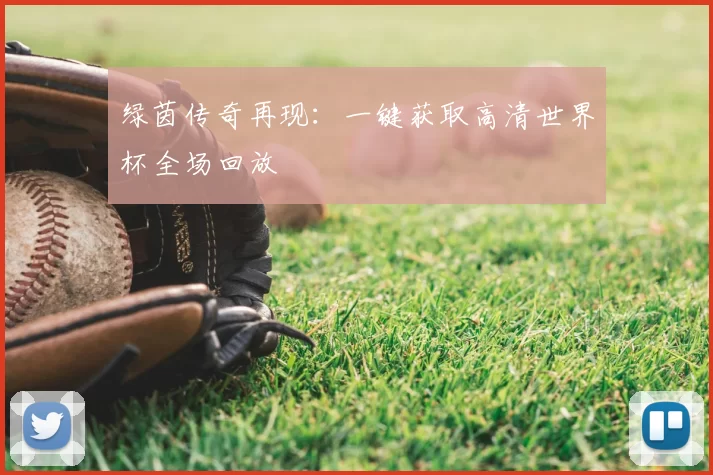 绿茵传奇再现:一键获取高清世界杯全场回放