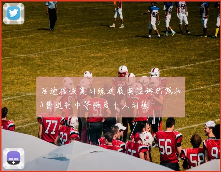 吕迪格恢复训练进展明显姆巴佩和A费进行中等强度个人训练