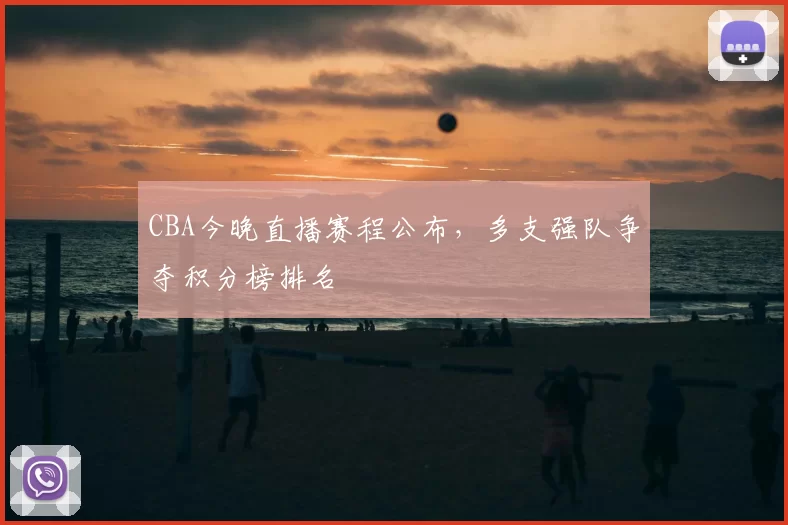 CBA今晚直播赛程公布，多支强队争夺积分榜排名