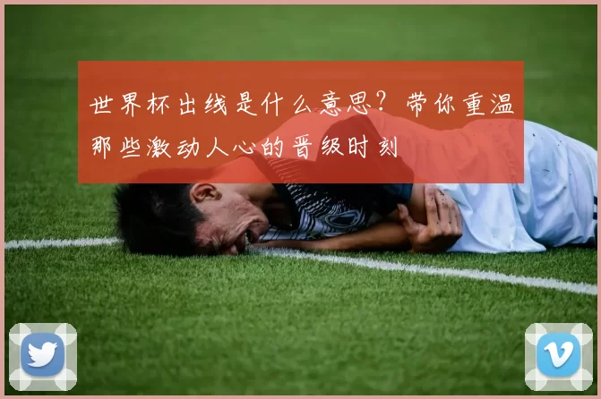 世界杯出线是什么意思？带你重温那些激动人心的晋级时刻