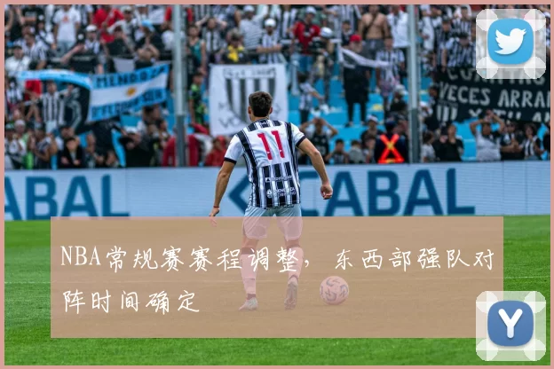 NBA常规赛赛程调整,东西部强队对阵时间确定
