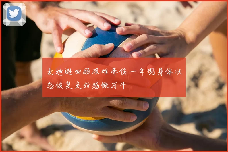 麦迪逊回顾艰难养伤一年现身体状态恢复良好感慨万千