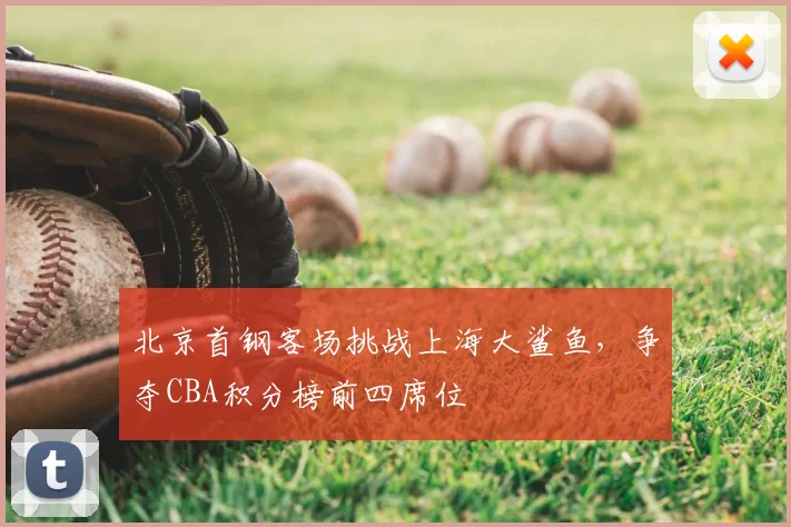 北京首钢客场挑战上海大鲨鱼,争夺CBA积分榜前四席位