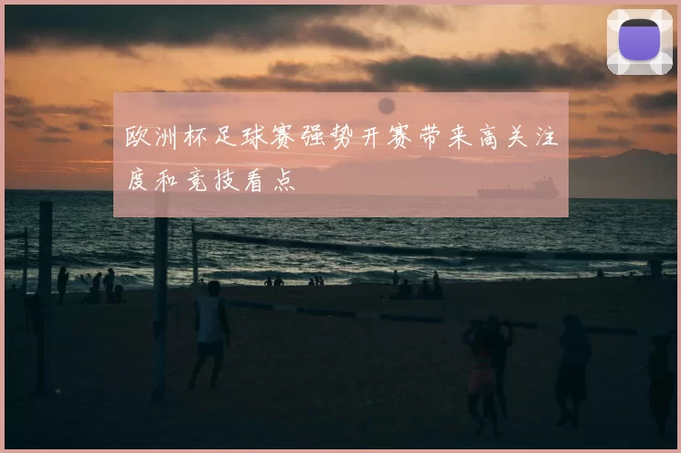 欧洲杯足球赛强势开赛带来高关注度和竞技看点