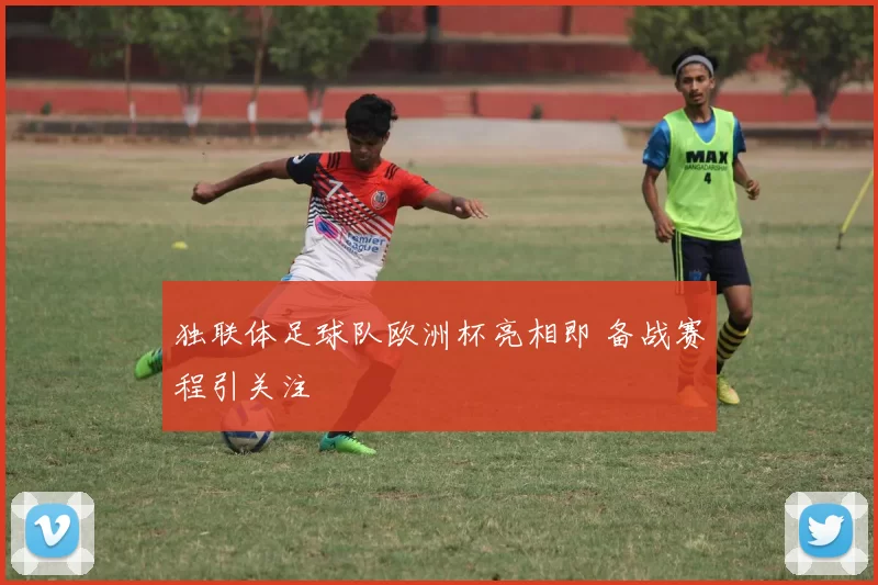 独联体足球队欧洲杯亮相即 备战赛程引关注
