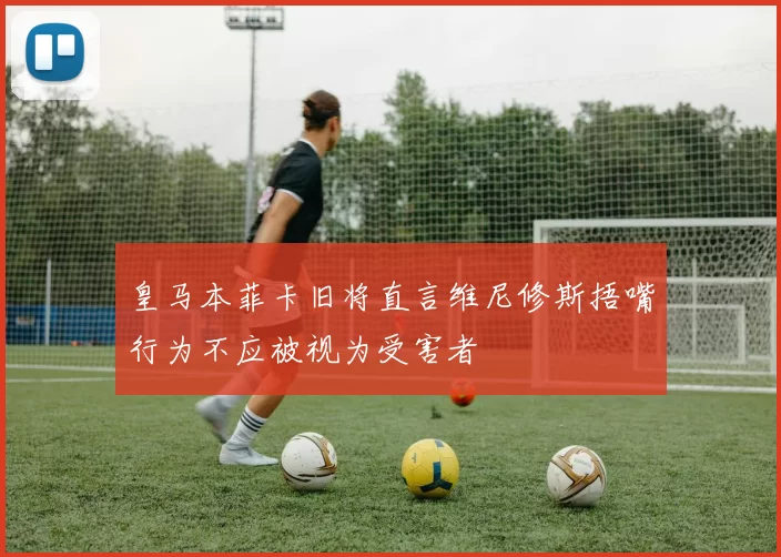 皇马本菲卡旧将直言维尼修斯捂嘴行为不应被视为受害者