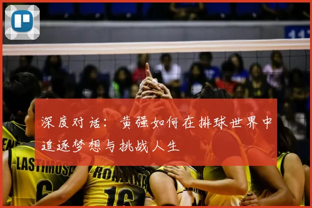 深度对话:黄强如何在排球世界中追逐梦想与挑战人生