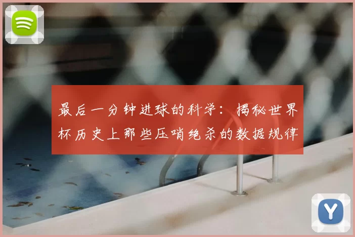 最后一分钟进球的科学：揭秘世界杯历史上那些压哨绝杀的数据规律