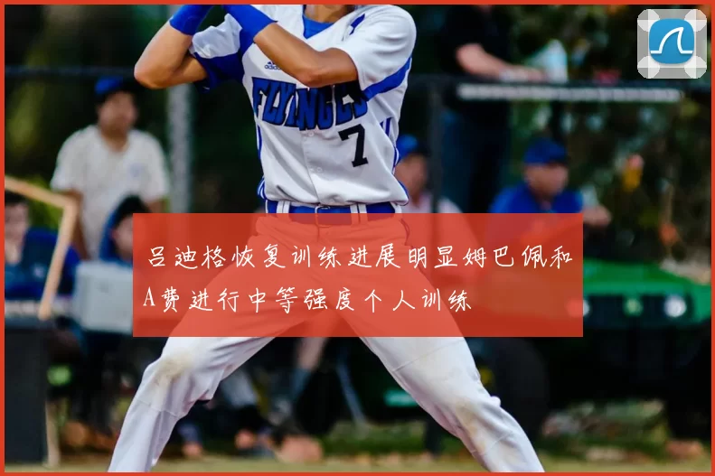 吕迪格恢复训练进展明显姆巴佩和A费进行中等强度个人训练