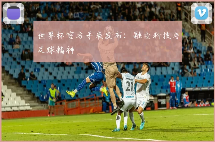 世界杯官方手表发布:融合科技与足球精神
