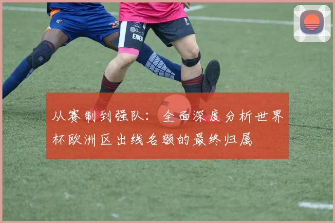 从赛制到强队：全面深度分析世界杯欧洲区出线名额的最终归属
